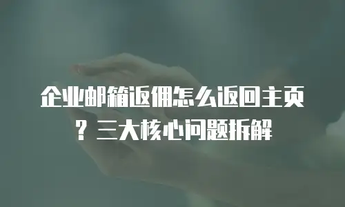 企业邮箱返佣怎么返回主页？三大核心问题拆解