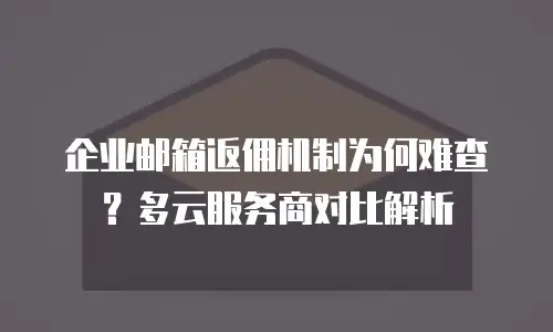 企业邮箱返佣机制为何难查?多云服务商对比解析