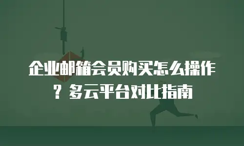 企业邮箱会员购买怎么操作？多云平台对比指南