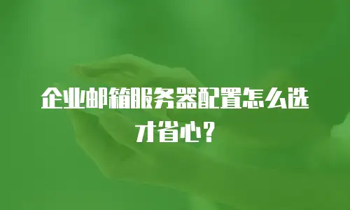 企业邮箱服务器配置怎么选才省心？