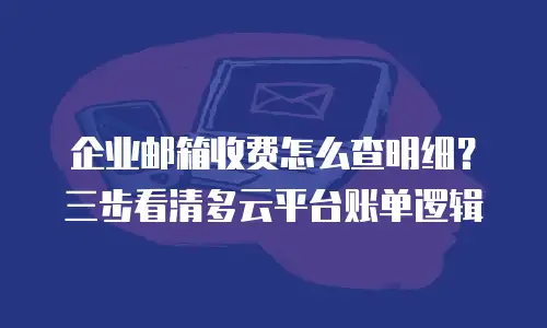 企业邮箱收费怎么查明细？三步看清多云平台账单逻辑
