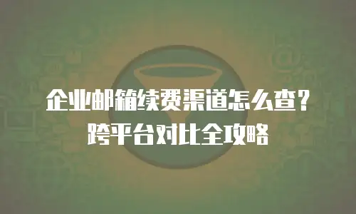 企业邮箱续费渠道怎么查?跨平台对比全攻略