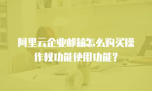 阿里云企业邮箱怎么购买操作权功能使用功能?