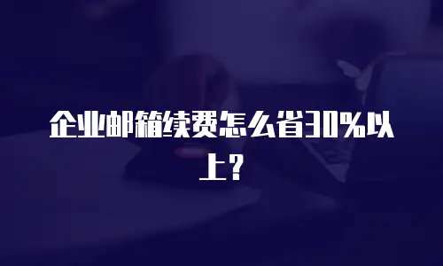 企业邮箱续费怎么省30%以上？