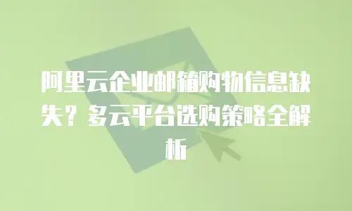 阿里云企业邮箱购物信息缺失？多云平台选购策略全解析