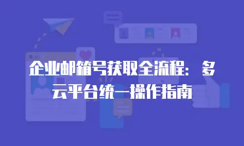 企业邮箱号获取全流程:多云平台统一操作指南