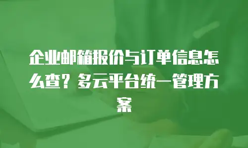 企业邮箱报价与订单信息怎么查?多云平台统一管理方案