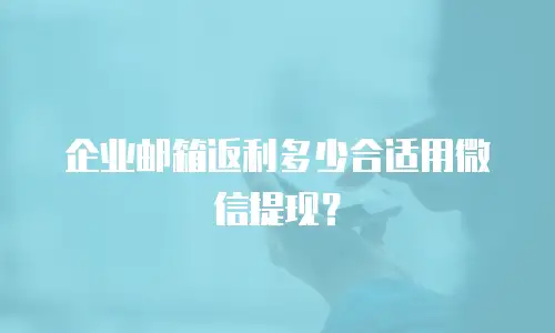 企业邮箱返利多少合适用微信提现？