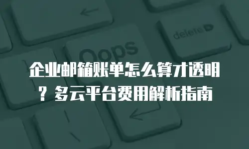企业邮箱账单怎么算才透明？多云平台费用解析指南