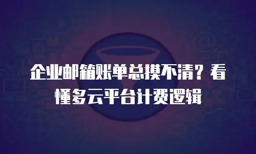 企业邮箱账单总摸不清？看懂多云平台计费逻辑