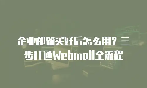 企业邮箱买好后怎么用？三步打通Webmail全流程