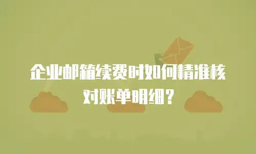 企业邮箱续费时如何精准核对账单明细？