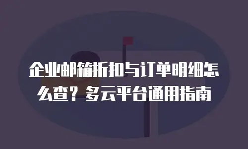 企业邮箱折扣与订单明细怎么查？多云平台通用指南