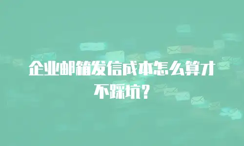 企业邮箱发信成本怎么算才不踩坑？