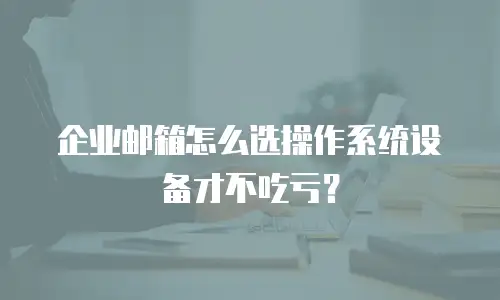 企业邮箱怎么选操作系统设备才不吃亏?