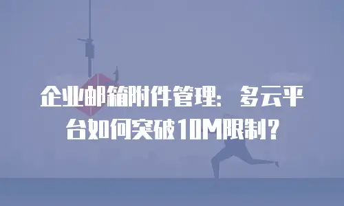 企业邮箱附件管理:多云平台如何突破10M限制?