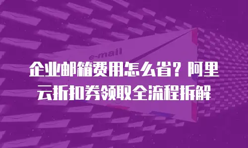 企业邮箱费用怎么省？阿里云折扣券领取全流程拆解