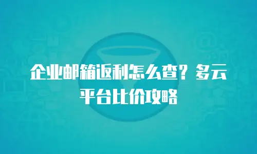 企业邮箱返利怎么查？多云平台比价攻略