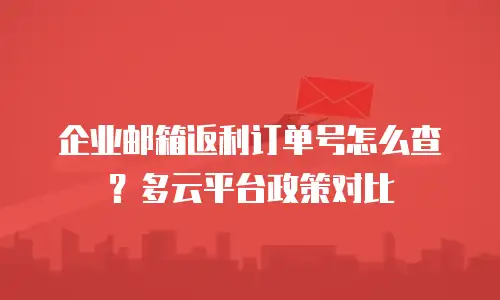 企业邮箱返利订单号怎么查？多云平台政策对比