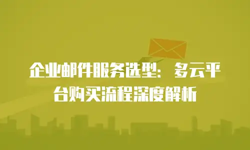 企业邮件服务选型:多云平台购买流程深度解析