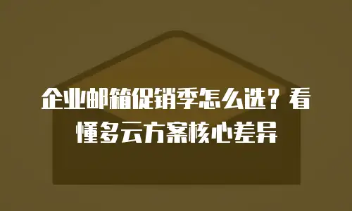 企业邮箱促销季怎么选?看懂多云方案核心差异