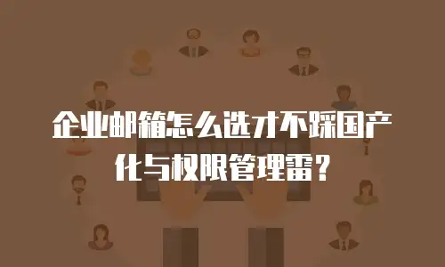 企业邮箱怎么选才不踩国产化与权限管理雷？