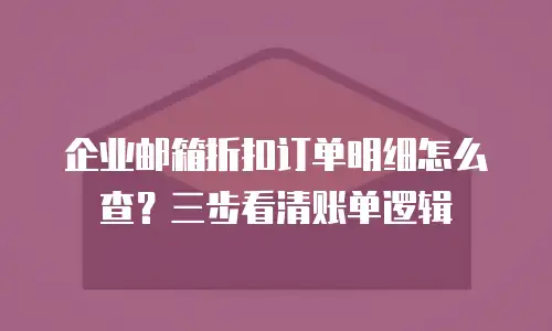 企业邮箱折扣订单明细怎么查?三步看清账单逻辑
