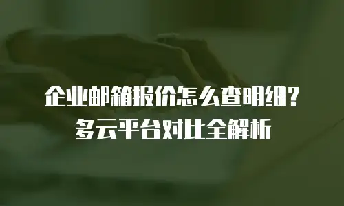企业邮箱报价怎么查明细？多云平台对比全解析