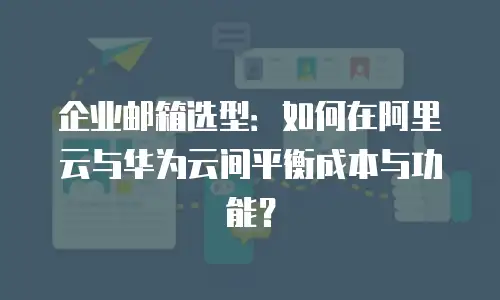 企业邮箱选型：如何在阿里云与华为云间平衡成本与功能？