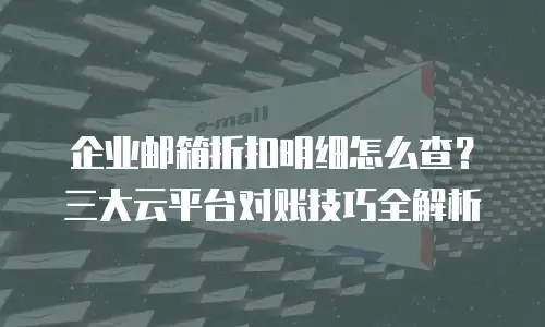企业邮箱折扣明细怎么查?三大云平台对账技巧全解析