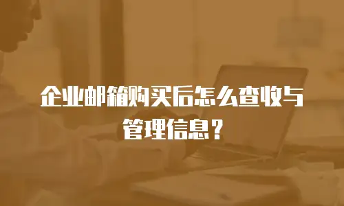 企业邮箱购买后怎么查收与管理信息？