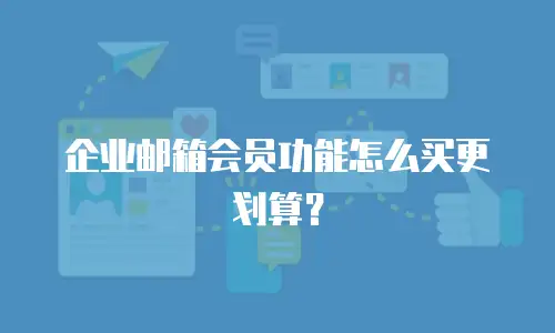 企业邮箱会员功能怎么买更划算？