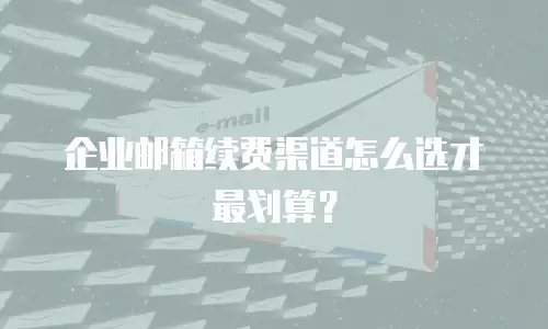 企业邮箱续费渠道怎么选才最划算？