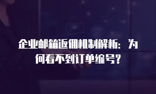 企业邮箱返佣机制解析：为何看不到订单编号？