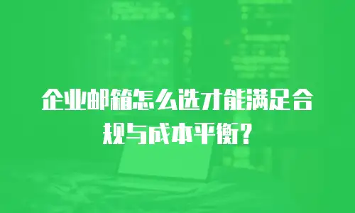 企业邮箱怎么选才能满足合规与成本平衡？