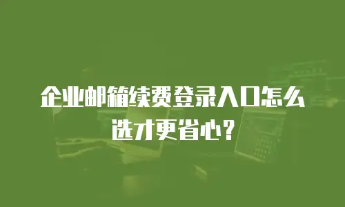 企业邮箱续费登录入口怎么选才更省心？