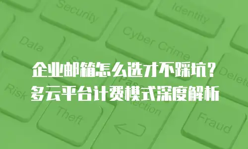 企业邮箱怎么选才不踩坑？多云平台计费模式深度解析