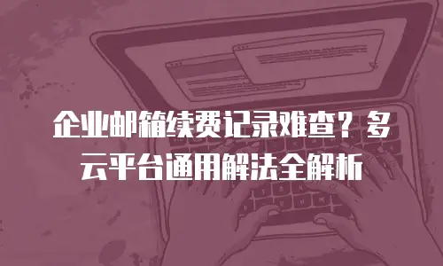 企业邮箱续费记录难查？多云平台通用解法全解析