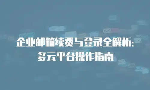 企业邮箱续费与登录全解析：多云平台操作指南