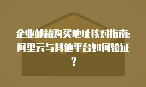 企业邮箱购买地址核对指南:阿里云与其他平台如何验证?