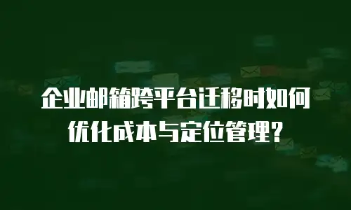 企业邮箱跨平台迁移时如何优化成本与定位管理？