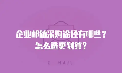 企业邮箱采购途径有哪些?怎么选更划算?