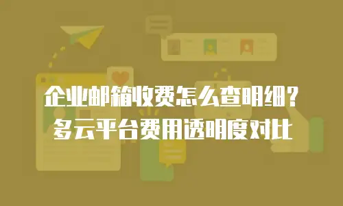 企业邮箱收费怎么查明细？多云平台费用透明度对比