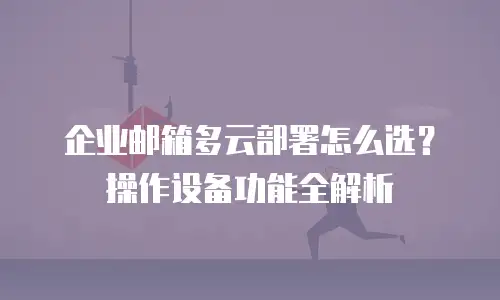 企业邮箱多云部署怎么选？操作设备功能全解析