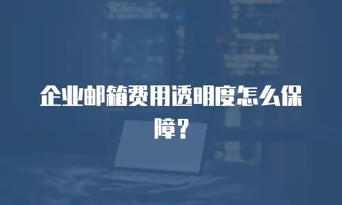 企业邮箱费用透明度怎么保障？