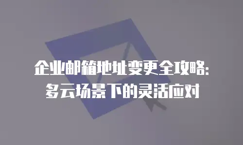 企业邮箱地址变更全攻略：多云场景下的灵活应对