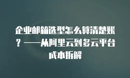企业邮箱选型怎么算清楚账?——从阿里云到多云平台成本拆解