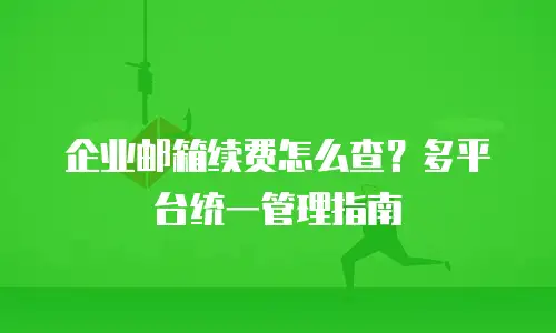 企业邮箱续费怎么查？多平台统一管理指南