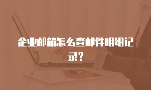 企业邮箱怎么查邮件明细记录？