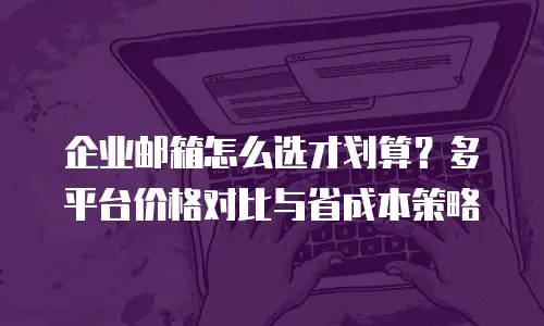 企业邮箱怎么选才划算？多平台价格对比与省成本策略